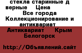 стекла старинные д верные. › Цена ­ 16 000 - Все города Коллекционирование и антиквариат » Антиквариат   . Крым,Белогорск